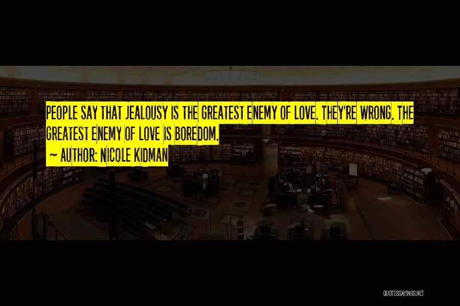 Nicole Kidman Quotes: People Say That Jealousy Is The Greatest Enemy Of Love. They're Wrong. The Greatest Enemy Of Love Is Boredom.