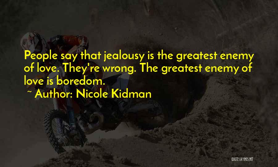 Nicole Kidman Quotes: People Say That Jealousy Is The Greatest Enemy Of Love. They're Wrong. The Greatest Enemy Of Love Is Boredom.