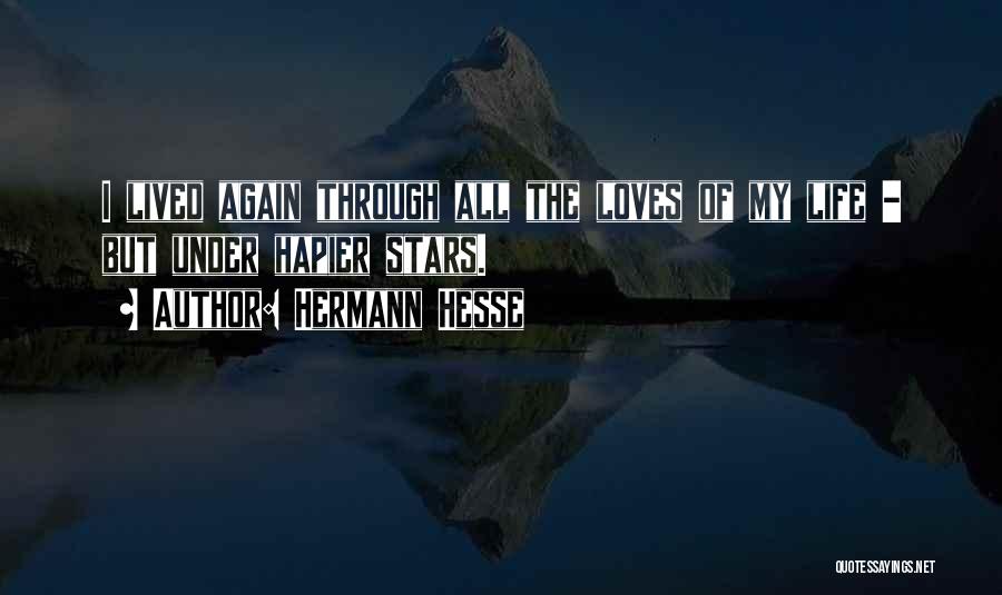 Hermann Hesse Quotes: I Lived Again Through All The Loves Of My Life - But Under Hapier Stars.