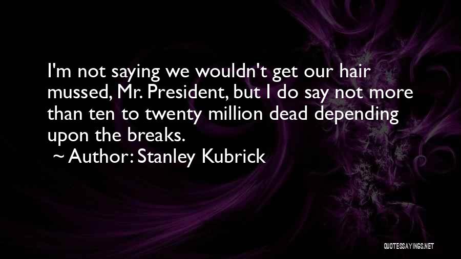 Stanley Kubrick Quotes: I'm Not Saying We Wouldn't Get Our Hair Mussed, Mr. President, But I Do Say Not More Than Ten To