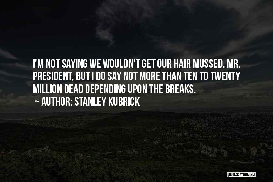 Stanley Kubrick Quotes: I'm Not Saying We Wouldn't Get Our Hair Mussed, Mr. President, But I Do Say Not More Than Ten To