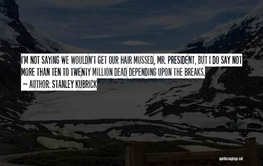 Stanley Kubrick Quotes: I'm Not Saying We Wouldn't Get Our Hair Mussed, Mr. President, But I Do Say Not More Than Ten To