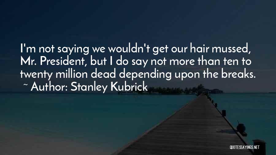 Stanley Kubrick Quotes: I'm Not Saying We Wouldn't Get Our Hair Mussed, Mr. President, But I Do Say Not More Than Ten To