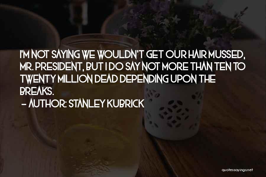 Stanley Kubrick Quotes: I'm Not Saying We Wouldn't Get Our Hair Mussed, Mr. President, But I Do Say Not More Than Ten To