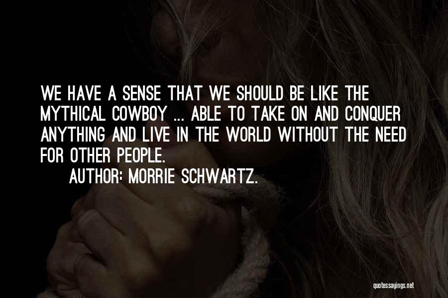 Morrie Schwartz. Quotes: We Have A Sense That We Should Be Like The Mythical Cowboy ... Able To Take On And Conquer Anything