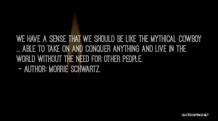 Morrie Schwartz. Quotes: We Have A Sense That We Should Be Like The Mythical Cowboy ... Able To Take On And Conquer Anything