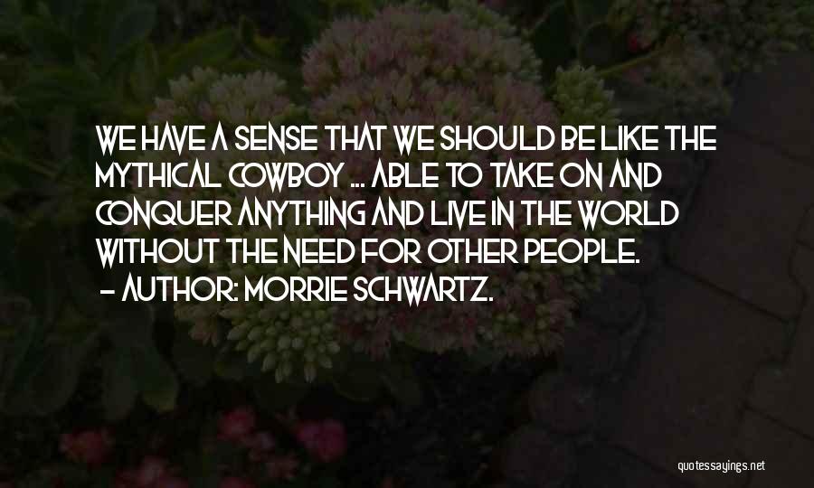 Morrie Schwartz. Quotes: We Have A Sense That We Should Be Like The Mythical Cowboy ... Able To Take On And Conquer Anything