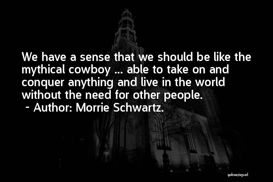 Morrie Schwartz. Quotes: We Have A Sense That We Should Be Like The Mythical Cowboy ... Able To Take On And Conquer Anything