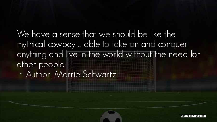 Morrie Schwartz. Quotes: We Have A Sense That We Should Be Like The Mythical Cowboy ... Able To Take On And Conquer Anything