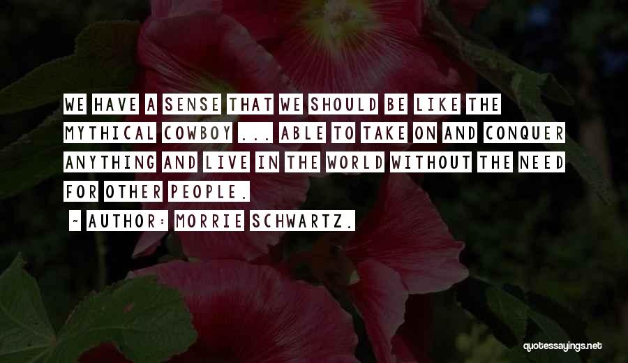 Morrie Schwartz. Quotes: We Have A Sense That We Should Be Like The Mythical Cowboy ... Able To Take On And Conquer Anything