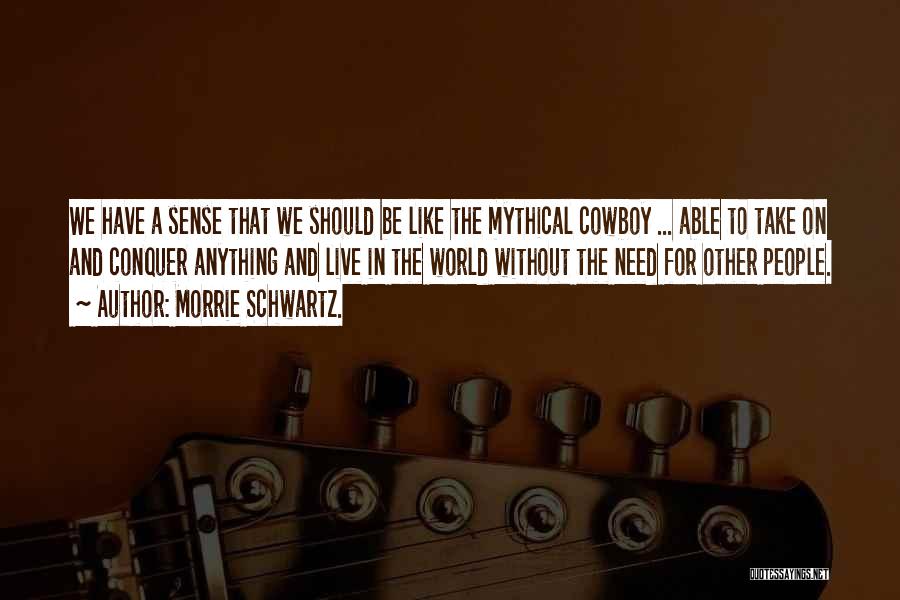 Morrie Schwartz. Quotes: We Have A Sense That We Should Be Like The Mythical Cowboy ... Able To Take On And Conquer Anything