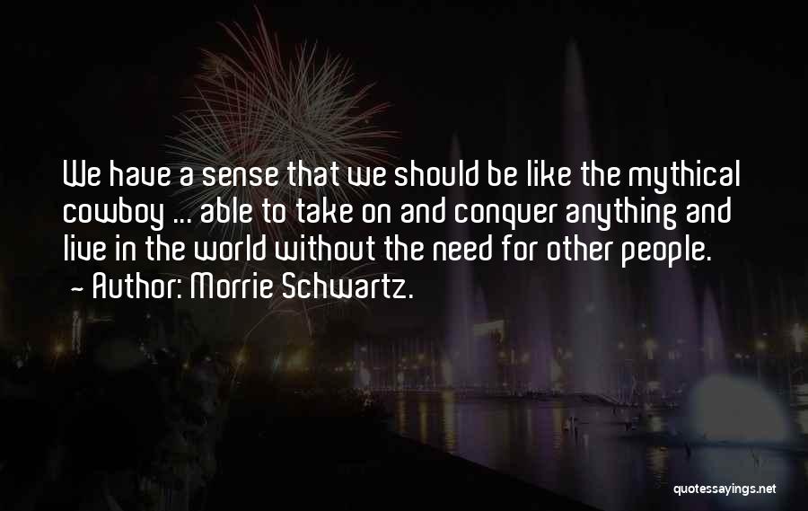 Morrie Schwartz. Quotes: We Have A Sense That We Should Be Like The Mythical Cowboy ... Able To Take On And Conquer Anything