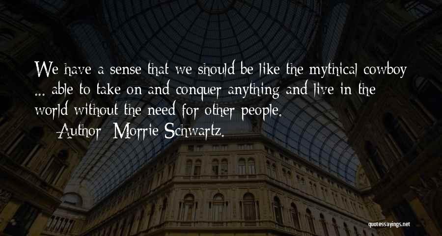 Morrie Schwartz. Quotes: We Have A Sense That We Should Be Like The Mythical Cowboy ... Able To Take On And Conquer Anything