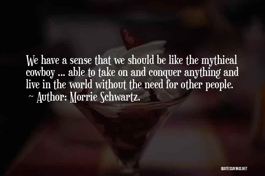 Morrie Schwartz. Quotes: We Have A Sense That We Should Be Like The Mythical Cowboy ... Able To Take On And Conquer Anything