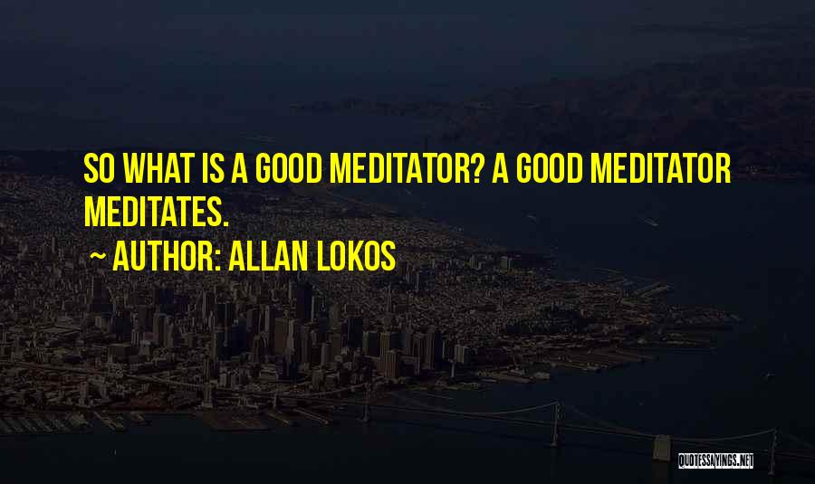 Allan Lokos Quotes: So What Is A Good Meditator? A Good Meditator Meditates.