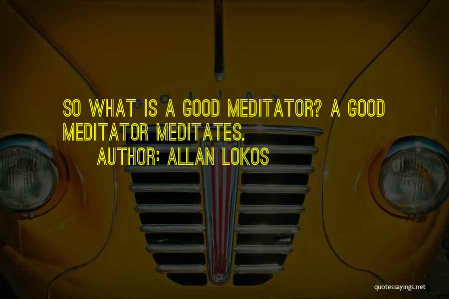 Allan Lokos Quotes: So What Is A Good Meditator? A Good Meditator Meditates.