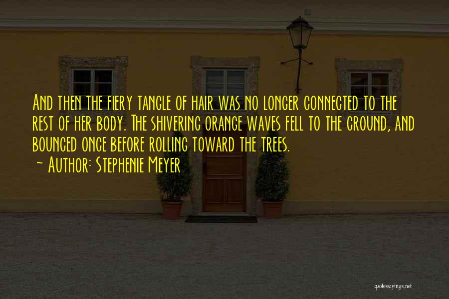 Stephenie Meyer Quotes: And Then The Fiery Tangle Of Hair Was No Longer Connected To The Rest Of Her Body. The Shivering Orange