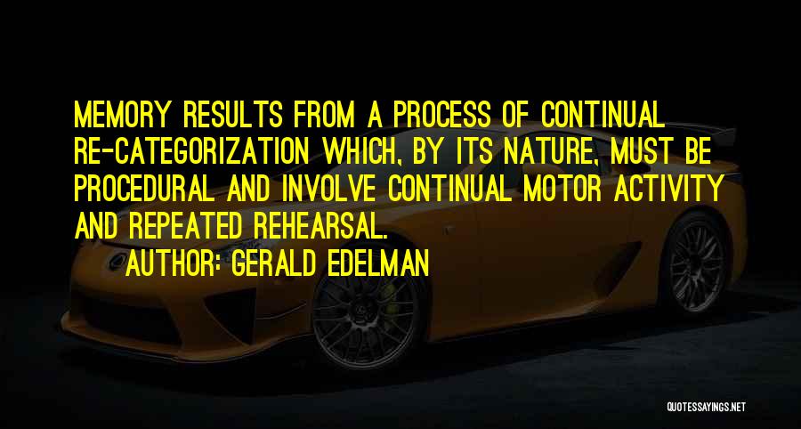 Gerald Edelman Quotes: Memory Results From A Process Of Continual Re-categorization Which, By Its Nature, Must Be Procedural And Involve Continual Motor Activity