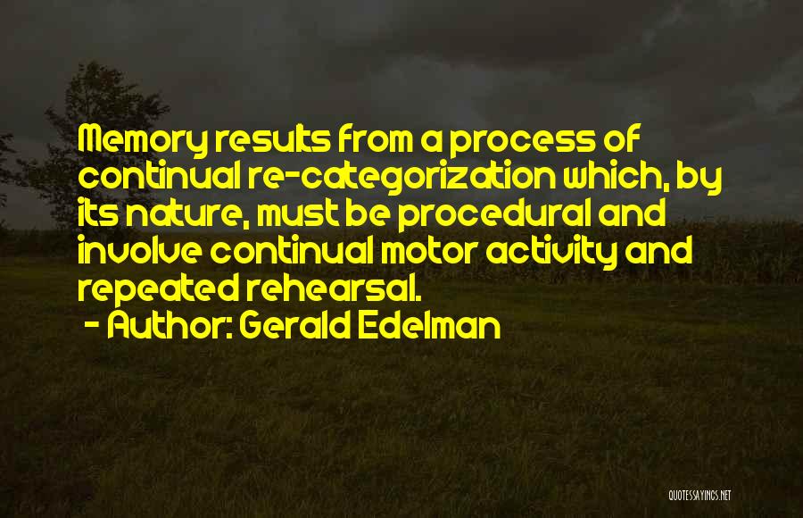 Gerald Edelman Quotes: Memory Results From A Process Of Continual Re-categorization Which, By Its Nature, Must Be Procedural And Involve Continual Motor Activity