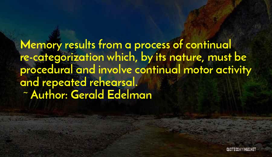 Gerald Edelman Quotes: Memory Results From A Process Of Continual Re-categorization Which, By Its Nature, Must Be Procedural And Involve Continual Motor Activity