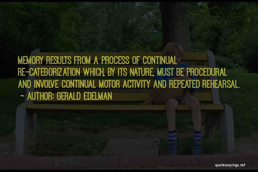 Gerald Edelman Quotes: Memory Results From A Process Of Continual Re-categorization Which, By Its Nature, Must Be Procedural And Involve Continual Motor Activity