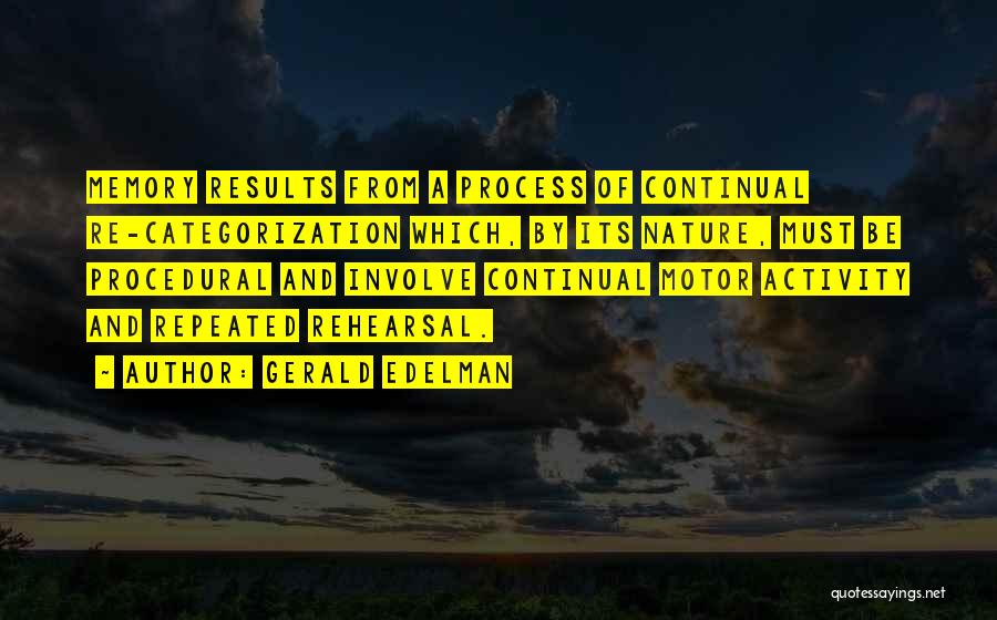 Gerald Edelman Quotes: Memory Results From A Process Of Continual Re-categorization Which, By Its Nature, Must Be Procedural And Involve Continual Motor Activity