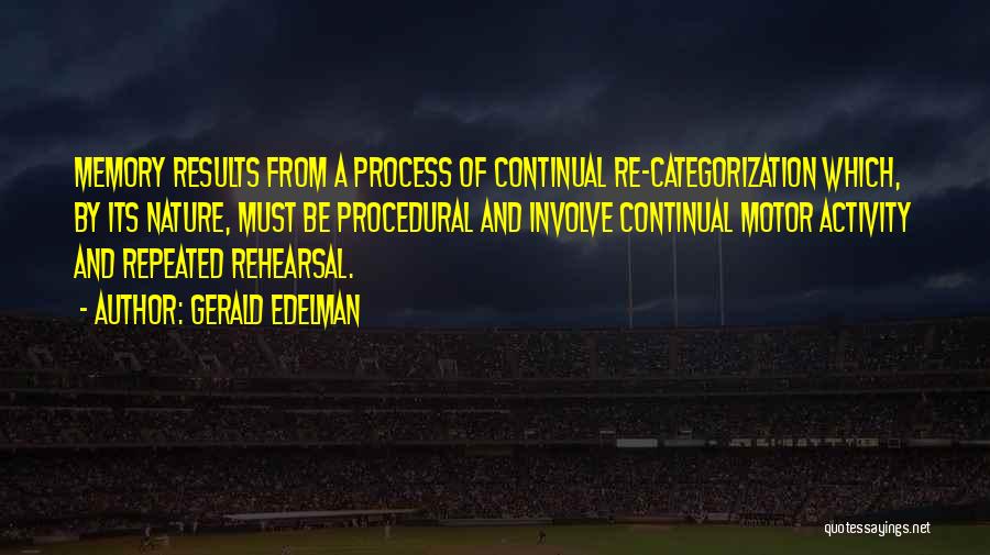 Gerald Edelman Quotes: Memory Results From A Process Of Continual Re-categorization Which, By Its Nature, Must Be Procedural And Involve Continual Motor Activity