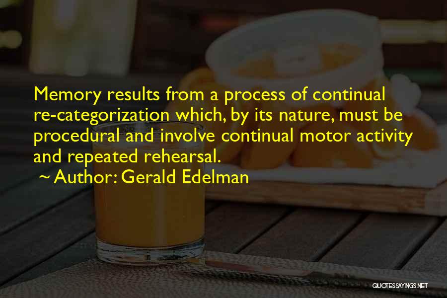 Gerald Edelman Quotes: Memory Results From A Process Of Continual Re-categorization Which, By Its Nature, Must Be Procedural And Involve Continual Motor Activity