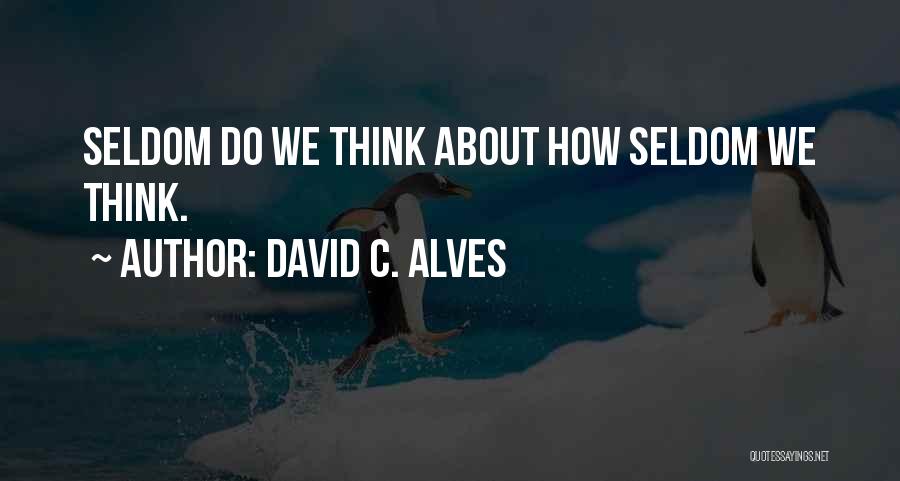 David C. Alves Quotes: Seldom Do We Think About How Seldom We Think.