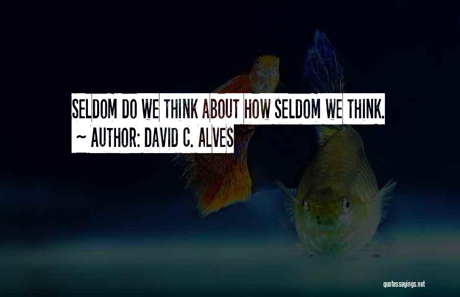 David C. Alves Quotes: Seldom Do We Think About How Seldom We Think.