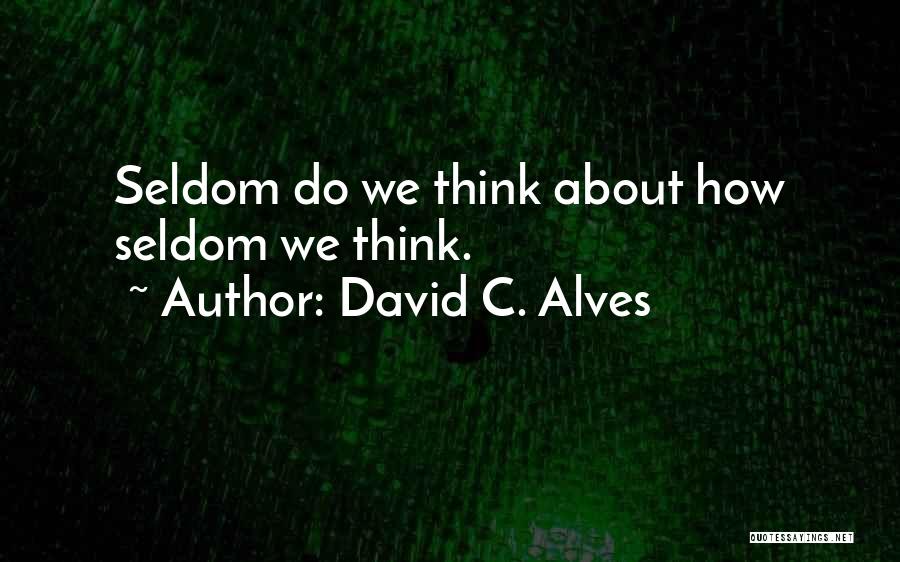 David C. Alves Quotes: Seldom Do We Think About How Seldom We Think.