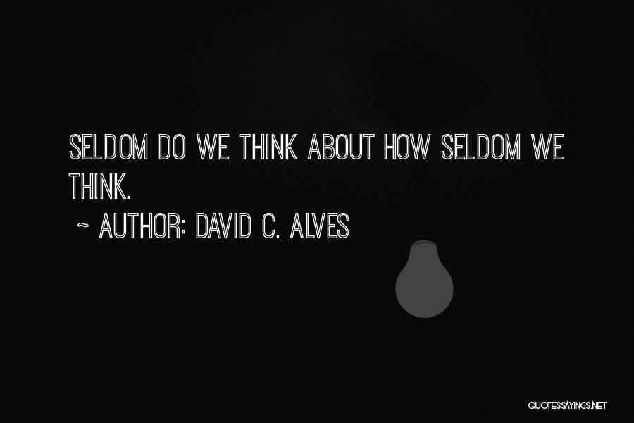 David C. Alves Quotes: Seldom Do We Think About How Seldom We Think.