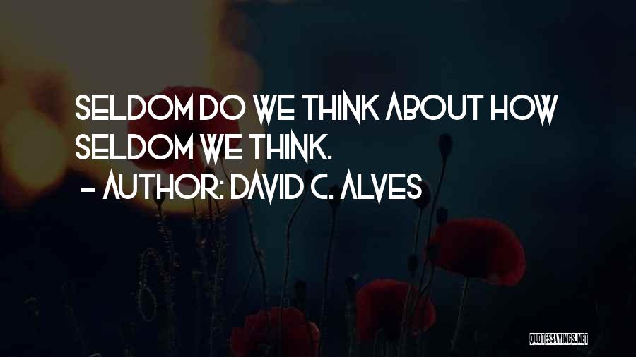 David C. Alves Quotes: Seldom Do We Think About How Seldom We Think.