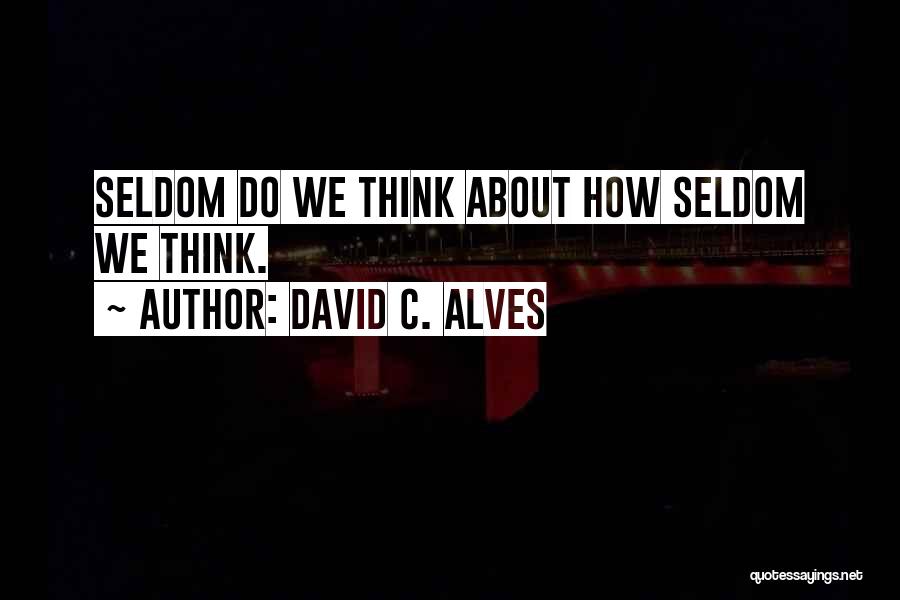 David C. Alves Quotes: Seldom Do We Think About How Seldom We Think.