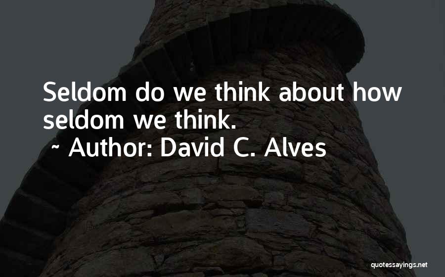 David C. Alves Quotes: Seldom Do We Think About How Seldom We Think.