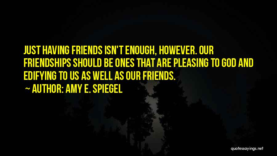 Amy E. Spiegel Quotes: Just Having Friends Isn't Enough, However. Our Friendships Should Be Ones That Are Pleasing To God And Edifying To Us