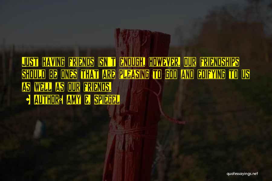 Amy E. Spiegel Quotes: Just Having Friends Isn't Enough, However. Our Friendships Should Be Ones That Are Pleasing To God And Edifying To Us