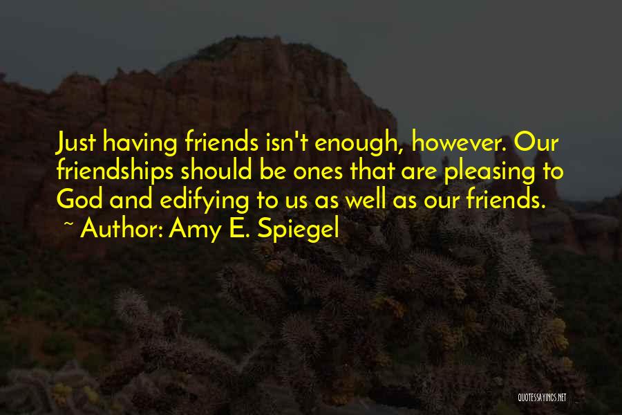 Amy E. Spiegel Quotes: Just Having Friends Isn't Enough, However. Our Friendships Should Be Ones That Are Pleasing To God And Edifying To Us