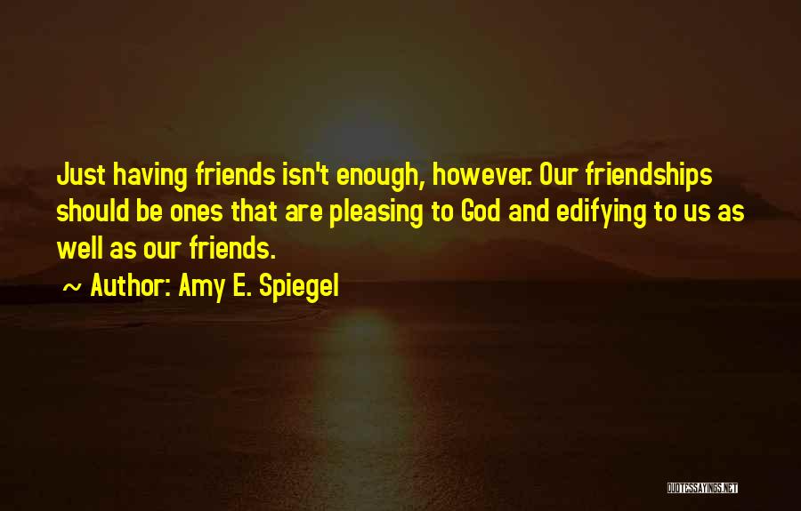 Amy E. Spiegel Quotes: Just Having Friends Isn't Enough, However. Our Friendships Should Be Ones That Are Pleasing To God And Edifying To Us