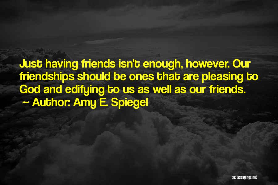 Amy E. Spiegel Quotes: Just Having Friends Isn't Enough, However. Our Friendships Should Be Ones That Are Pleasing To God And Edifying To Us