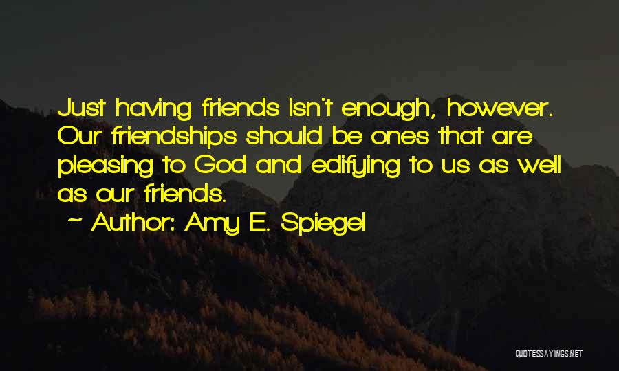 Amy E. Spiegel Quotes: Just Having Friends Isn't Enough, However. Our Friendships Should Be Ones That Are Pleasing To God And Edifying To Us