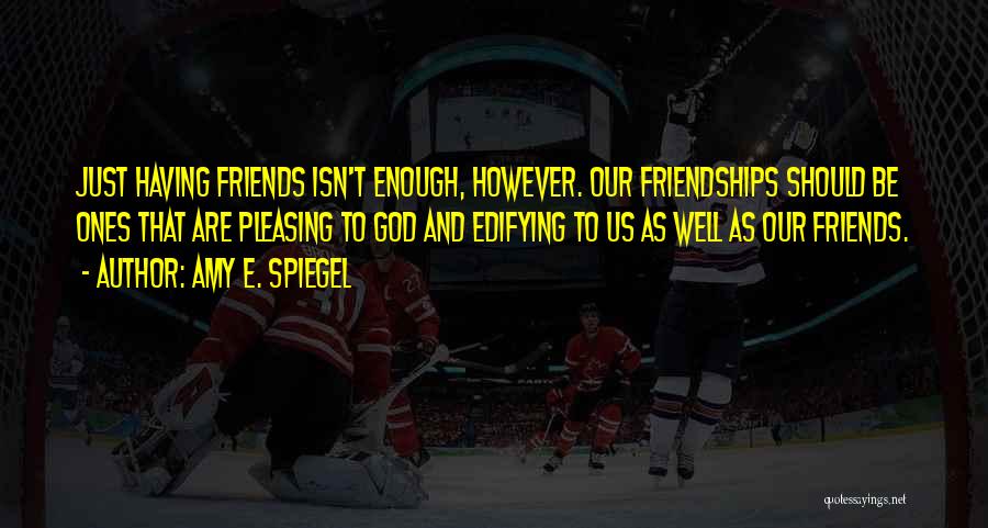 Amy E. Spiegel Quotes: Just Having Friends Isn't Enough, However. Our Friendships Should Be Ones That Are Pleasing To God And Edifying To Us