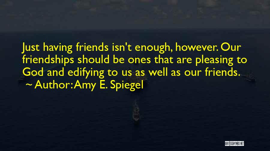 Amy E. Spiegel Quotes: Just Having Friends Isn't Enough, However. Our Friendships Should Be Ones That Are Pleasing To God And Edifying To Us