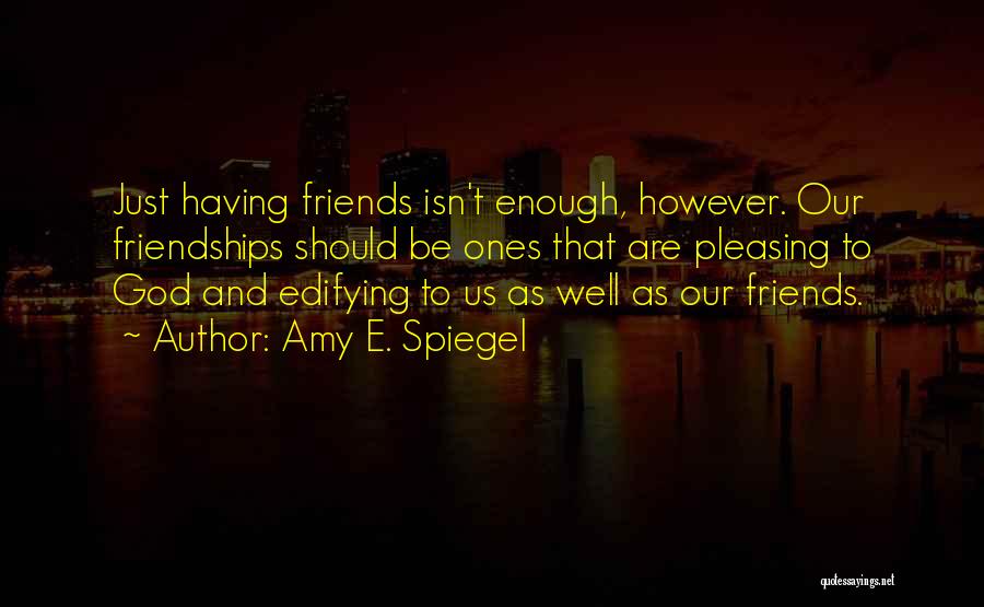 Amy E. Spiegel Quotes: Just Having Friends Isn't Enough, However. Our Friendships Should Be Ones That Are Pleasing To God And Edifying To Us