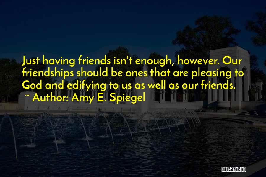 Amy E. Spiegel Quotes: Just Having Friends Isn't Enough, However. Our Friendships Should Be Ones That Are Pleasing To God And Edifying To Us