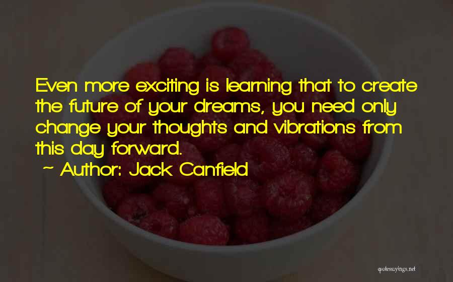 Jack Canfield Quotes: Even More Exciting Is Learning That To Create The Future Of Your Dreams, You Need Only Change Your Thoughts And