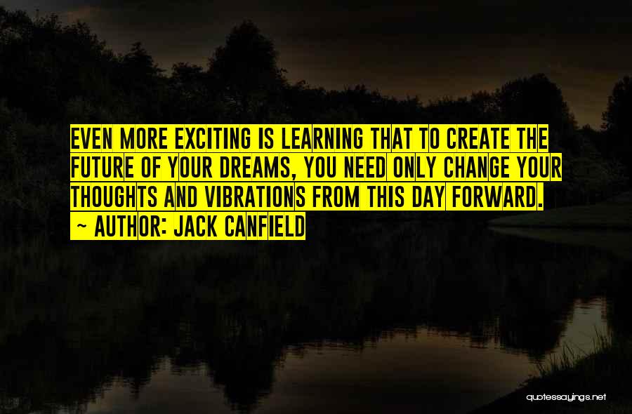 Jack Canfield Quotes: Even More Exciting Is Learning That To Create The Future Of Your Dreams, You Need Only Change Your Thoughts And