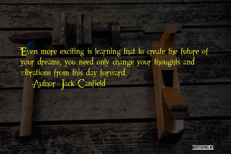 Jack Canfield Quotes: Even More Exciting Is Learning That To Create The Future Of Your Dreams, You Need Only Change Your Thoughts And