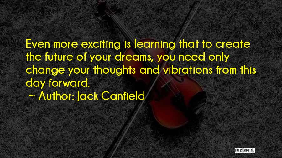 Jack Canfield Quotes: Even More Exciting Is Learning That To Create The Future Of Your Dreams, You Need Only Change Your Thoughts And