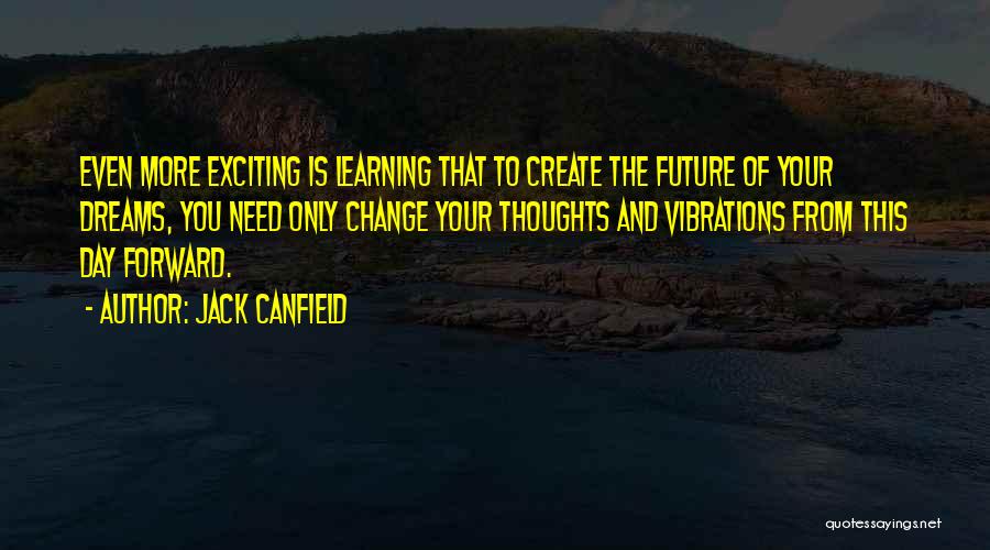 Jack Canfield Quotes: Even More Exciting Is Learning That To Create The Future Of Your Dreams, You Need Only Change Your Thoughts And